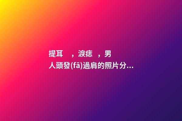 提耳，淚痣，男人頭發(fā)過肩的照片分析